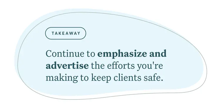 Continue to emphasize and advertise the efforts you're making to keep clients safe.